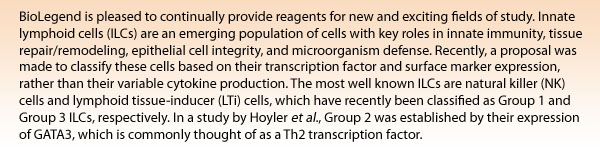 BioLegend is pleased to continually provide reagents for new and exciting fields of study. Innate lymphoid cells (ILCs) are an emerging population of cells with key roles in innate immunity, tissue repair/remodeling, epithelial cell integrity, and microorganism defense. Recently, a proposal was made to classify these cells based on their transcription factor and surface marker expression, rather than their variable cytokine production. The most well known ILCs are natural killer (NK) cells and lymphoid tissue-inducer (LTi) cells, which have recently been classified as Group 1 and Group 3 ILCs, respectively. In a study by Hoyler et al., Group 2 was established by their expression of GATA3, which is commonly thought of as a Th2 transcription factor.